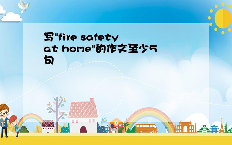 写"fire safety at home"的作文至少5句