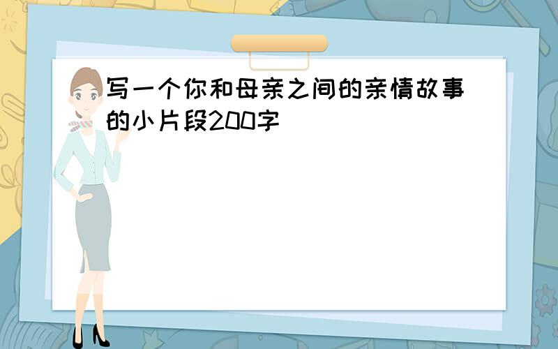 写一个你和母亲之间的亲情故事的小片段200字