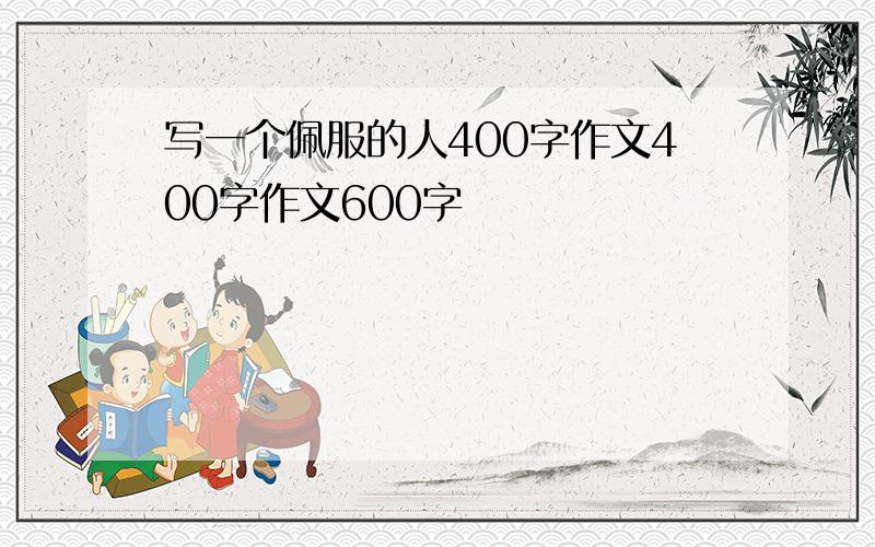 写一个佩服的人400字作文400字作文600字