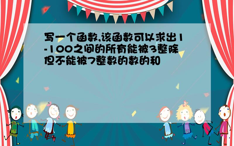 写一个函数,该函数可以求出1-100之间的所有能被3整除但不能被7整数的数的和