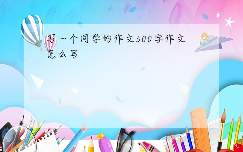 写一个同学的作文500字作文怎么写