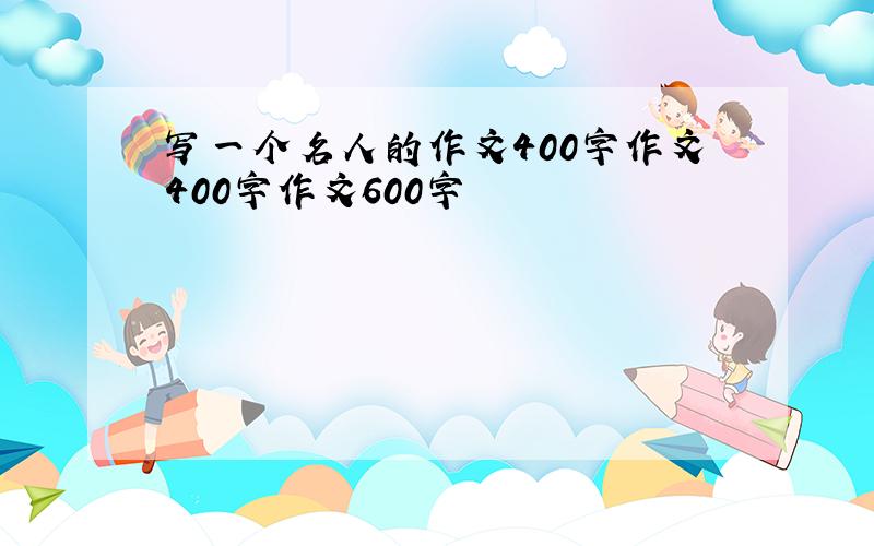 写一个名人的作文400字作文400字作文600字