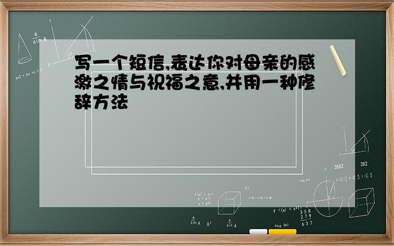 写一个短信,表达你对母亲的感激之情与祝福之意,并用一种修辞方法