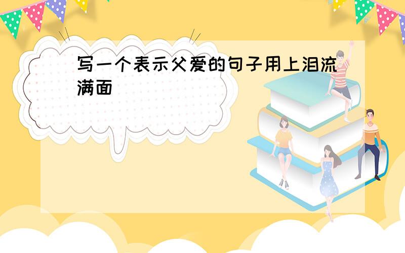 写一个表示父爱的句子用上泪流满面