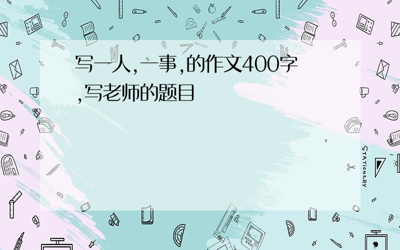 写一人,一事,的作文400字,写老师的题目