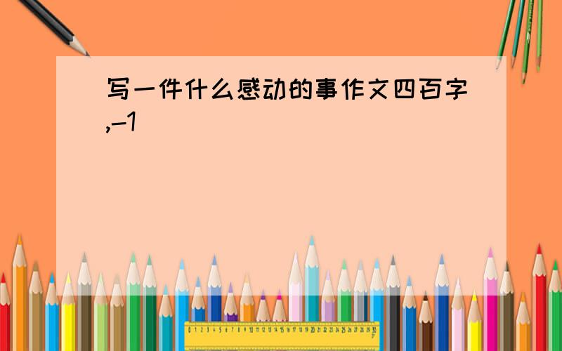 写一件什么感动的事作文四百字,-1