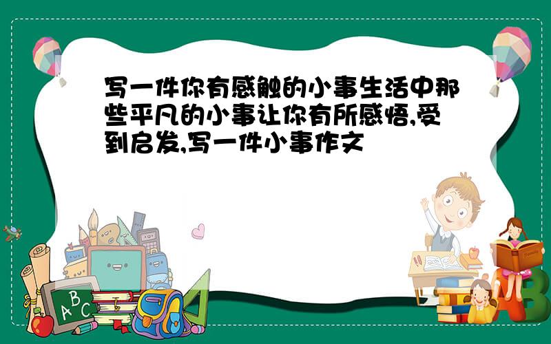 写一件你有感触的小事生活中那些平凡的小事让你有所感悟,受到启发,写一件小事作文