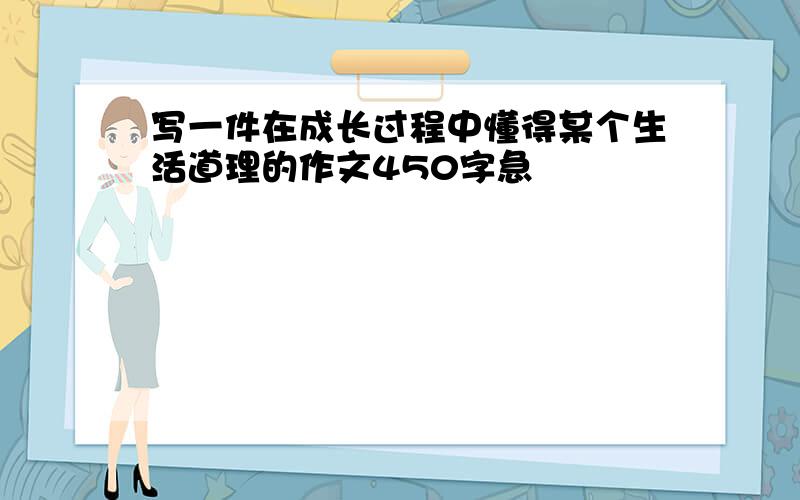 写一件在成长过程中懂得某个生活道理的作文450字急