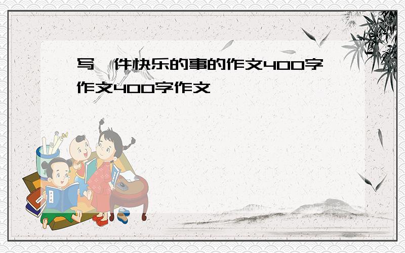 写一件快乐的事的作文400字作文400字作文