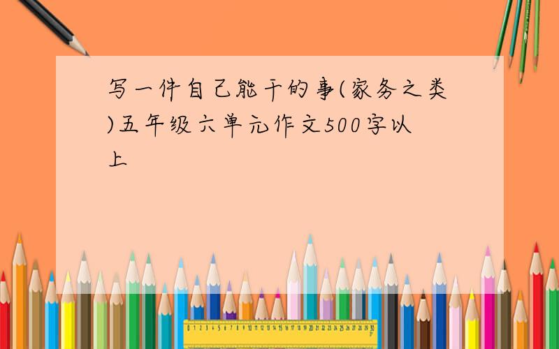 写一件自己能干的事(家务之类)五年级六单元作文500字以上