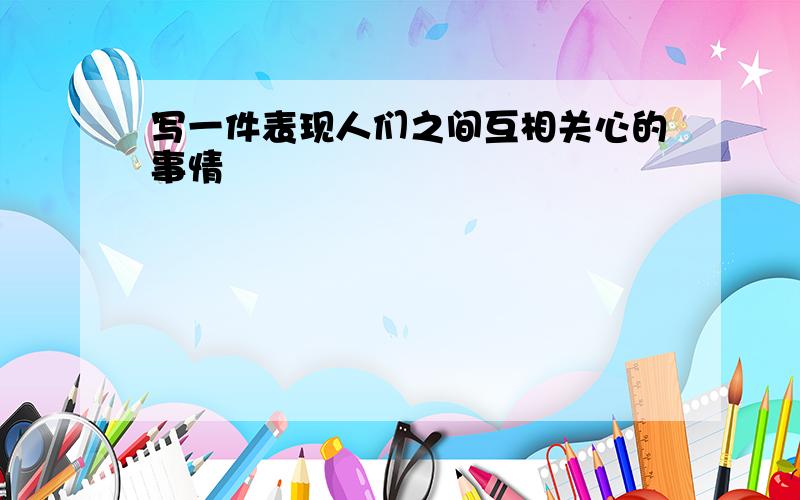 写一件表现人们之间互相关心的事情