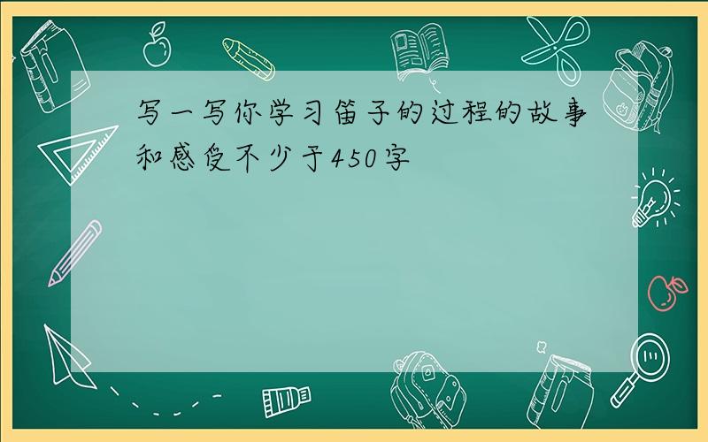 写一写你学习笛子的过程的故事和感受不少于450字