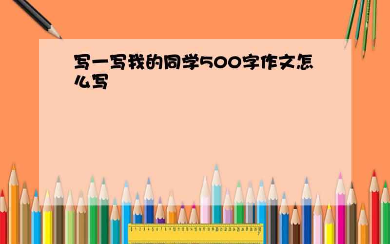 写一写我的同学500字作文怎么写