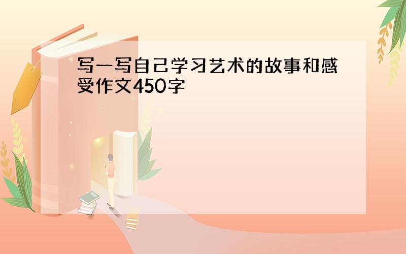 写一写自己学习艺术的故事和感受作文450字