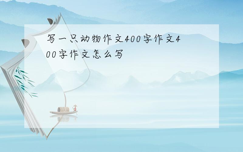 写一只动物作文400字作文400字作文怎么写