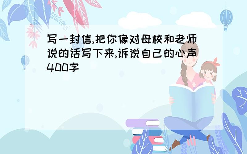 写一封信,把你像对母校和老师说的话写下来,诉说自己的心声400字