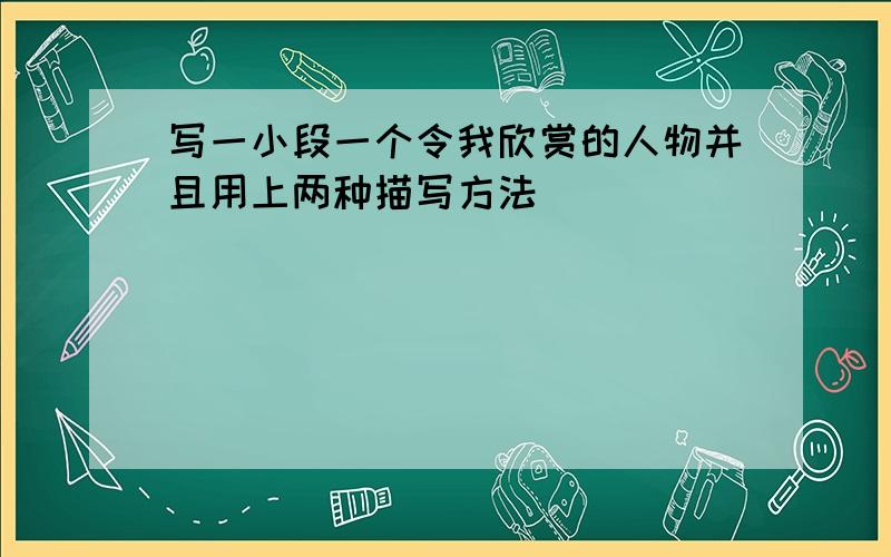 写一小段一个令我欣赏的人物并且用上两种描写方法