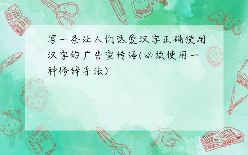 写一条让人们热爱汉字正确使用汉字的广告宣传语(必须使用一种修辞手法)