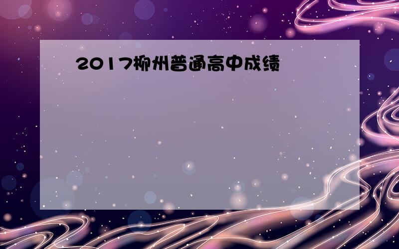 2017柳州普通高中成绩