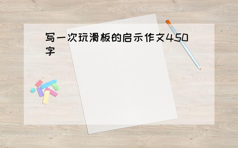 写一次玩滑板的启示作文450字