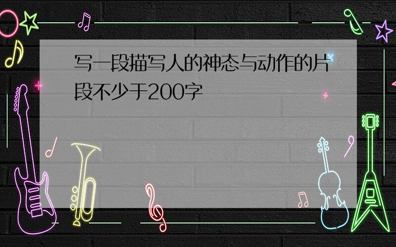 写一段描写人的神态与动作的片段不少于200字