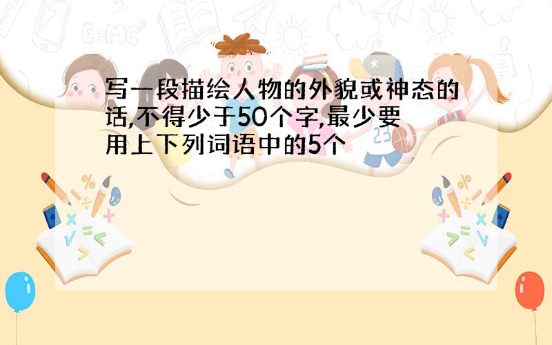 写一段描绘人物的外貌或神态的话,不得少于50个字,最少要用上下列词语中的5个