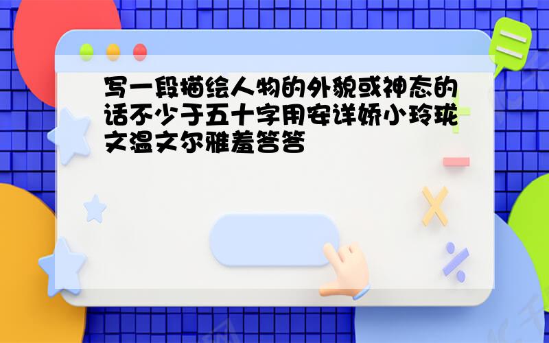 写一段描绘人物的外貌或神态的话不少于五十字用安详娇小玲珑文温文尔雅羞答答