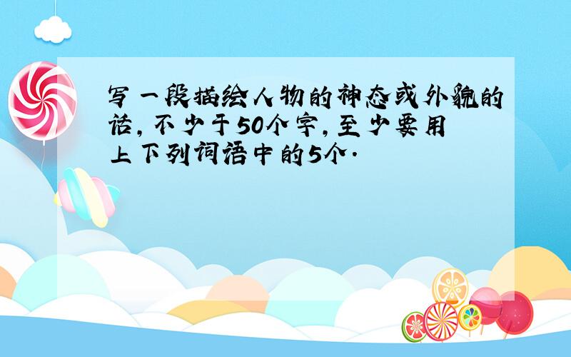 写一段描绘人物的神态或外貌的话,不少于50个字,至少要用上下列词语中的5个.