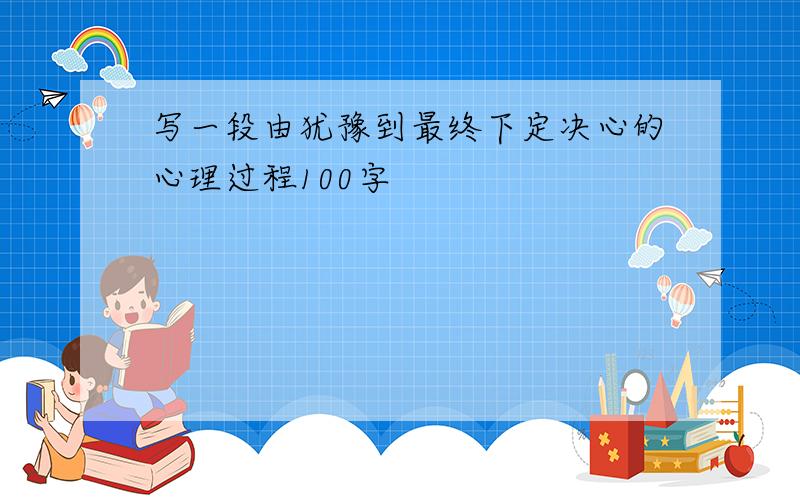 写一段由犹豫到最终下定决心的心理过程100字