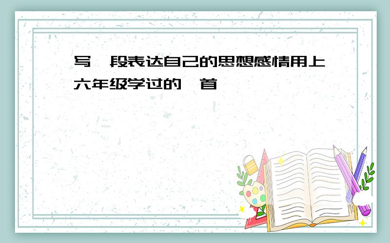 写一段表达自己的思想感情用上六年级学过的一首詩