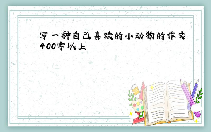 写一种自己喜欢的小动物的作文400字以上