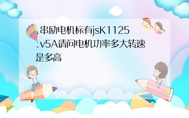 .串励电机标有jsK1125.v5A请问电机功率多大转速是多高