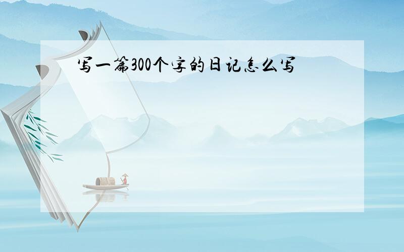 写一篇300个字的日记怎么写