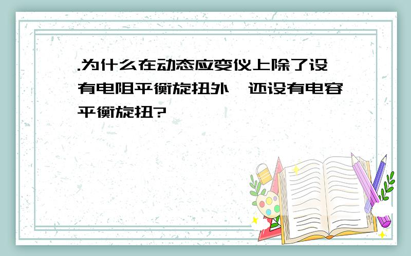 .为什么在动态应变仪上除了设有电阻平衡旋扭外,还设有电容平衡旋扭?