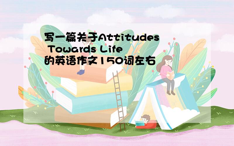 写一篇关于Attitudes Towards Life 的英语作文150词左右