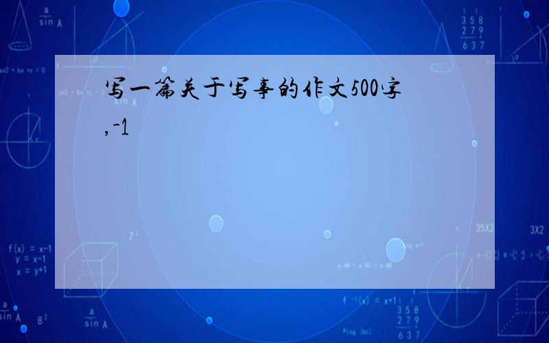 写一篇关于写事的作文500字,-1