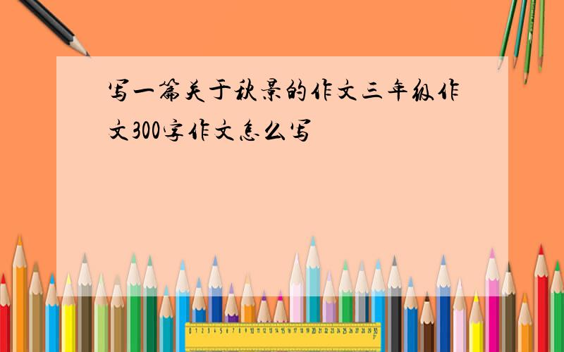 写一篇关于秋景的作文三年级作文300字作文怎么写