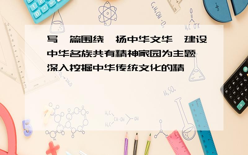 写一篇围绕弘扬中华文华,建设中华名族共有精神家园为主题,深入挖掘中华传统文化的精