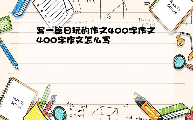 写一篇日玩的作文400字作文400字作文怎么写