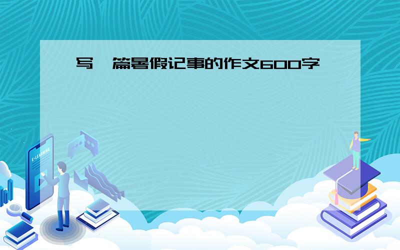 写一篇暑假记事的作文600字