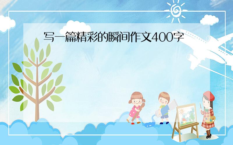 写一篇精彩的瞬间作文400字