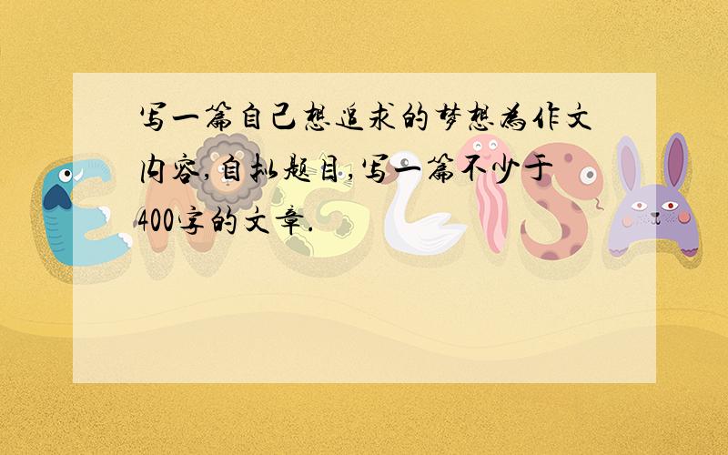 写一篇自己想追求的梦想为作文内容,自拟题目,写一篇不少于400字的文章.