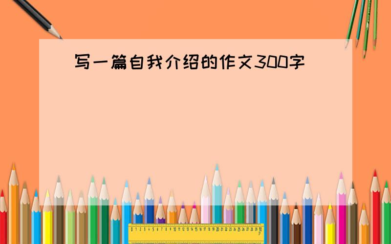 写一篇自我介绍的作文300字