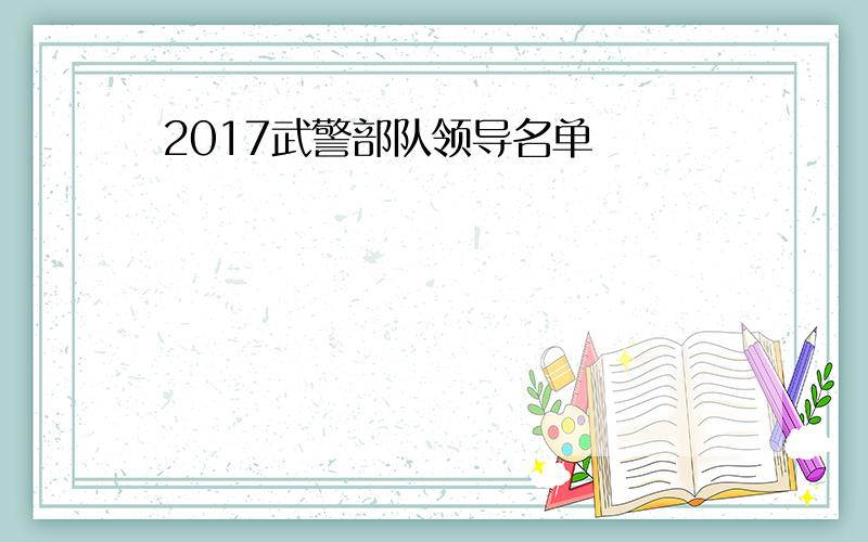 2017武警部队领导名单