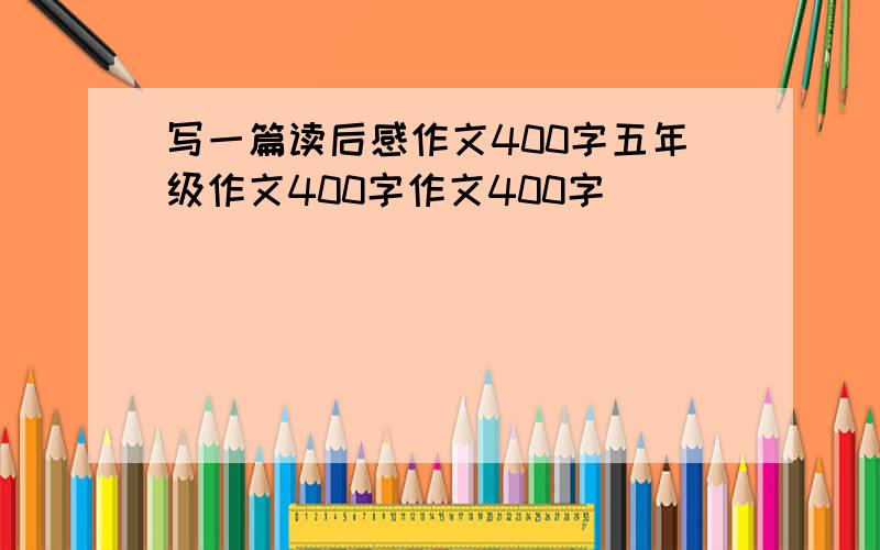 写一篇读后感作文400字五年级作文400字作文400字