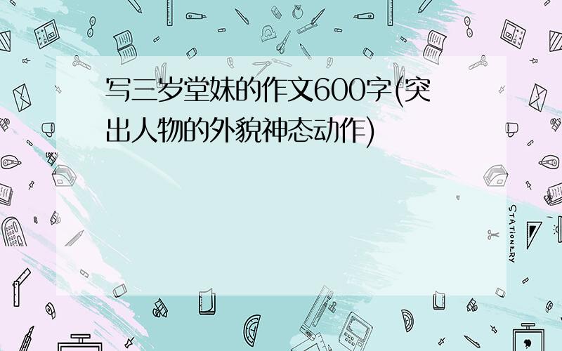 写三岁堂妹的作文600字(突出人物的外貌神态动作)