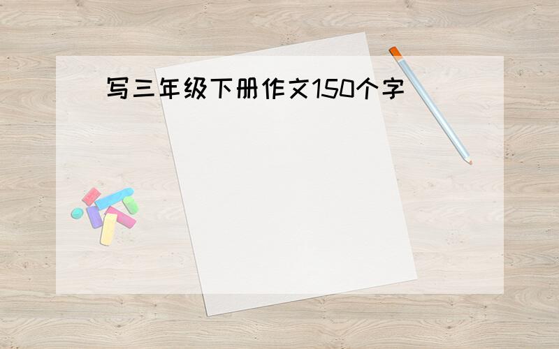 写三年级下册作文150个字