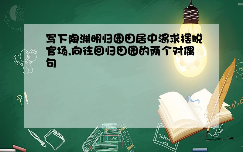 写下陶渊明归园田居中渴求摆脱官场,向往回归田园的两个对偶句