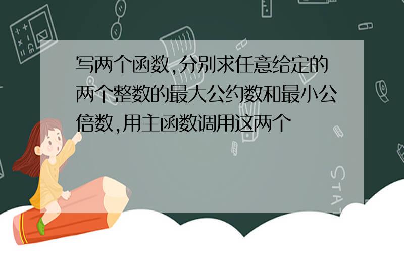 写两个函数,分别求任意给定的两个整数的最大公约数和最小公倍数,用主函数调用这两个