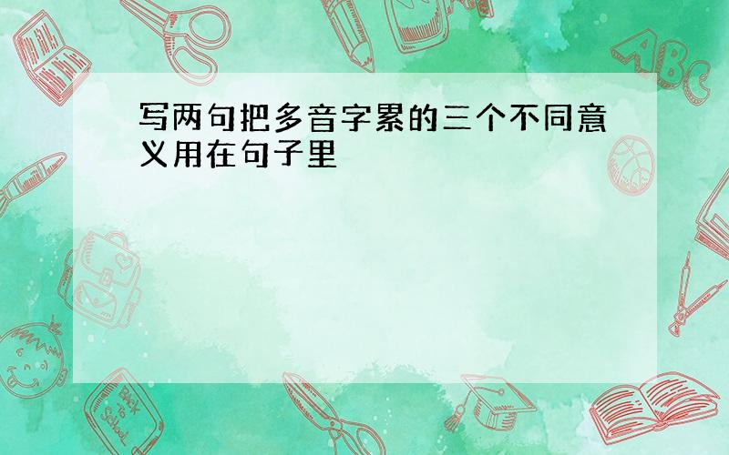 写两句把多音字累的三个不同意义用在句子里